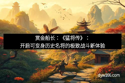 赏金船长：《猛将传》：开启可变身历史名将的极致战斗新体验