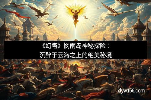《幻塔》悯雨岛神秘探险：沉醉于云海之上的绝美秘境