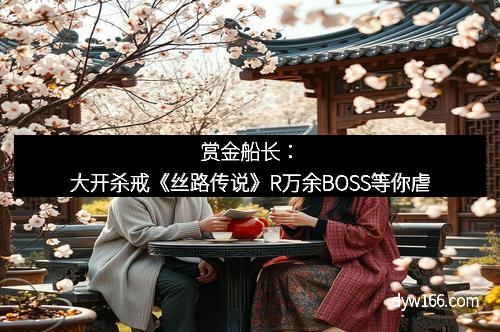 赏金船长：大开杀戒《丝路传说》R万余BOSS等你虐