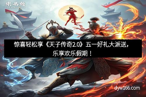 惊喜轻松享《天子传奇2.0》五一好礼大派送，乐享欢乐假期！