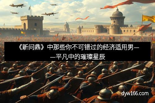 《新问鼎》中那些你不可错过的经济适用男——平凡中的璀璨星辰