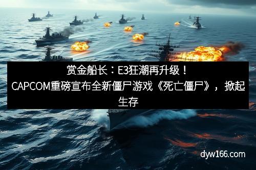 赏金船长：E3狂潮再升级！CAPCOM重磅宣布全新僵尸游戏《死亡僵尸》，掀起生存热潮
